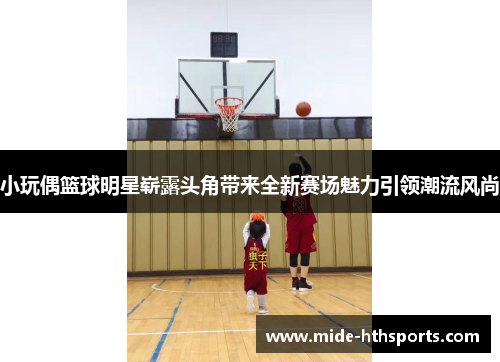 小玩偶篮球明星崭露头角带来全新赛场魅力引领潮流风尚